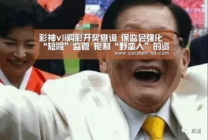 彩神vll购彩开奖查询_保监会强化“短险”监管 扼制“野蛮人”的资金来源(图2) 彩神vll购彩