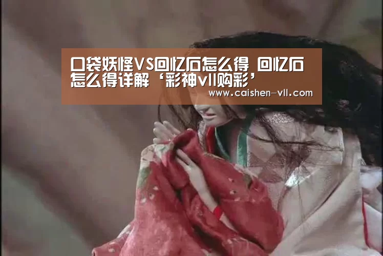 口袋妖怪VS回忆石怎么得 回忆石怎么得详解‘彩神vll购彩’(图3) 彩神vll购彩开奖查询